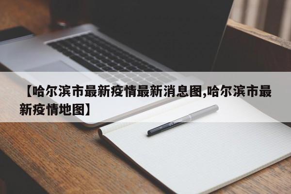 【哈尔滨市最新疫情最新消息图,哈尔滨市最新疫情地图】