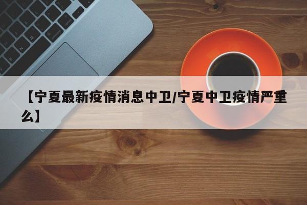 【宁夏最新疫情消息中卫／宁夏中卫疫情严重么】