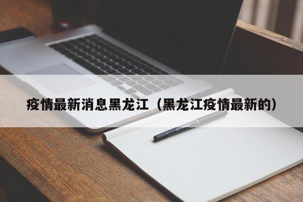 疫情最新消息黑龙江（黑龙江疫情最新的）