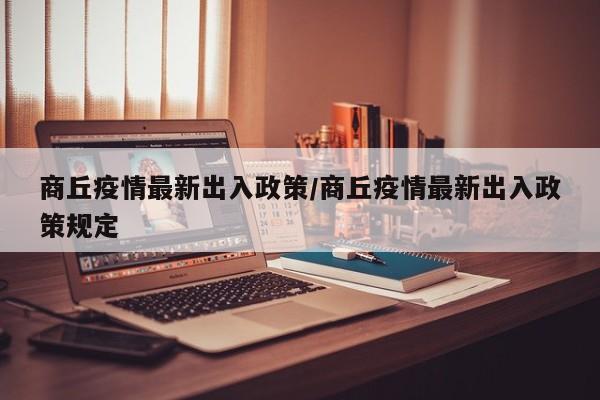 商丘疫情最新出入政策／商丘疫情最新出入政策规定