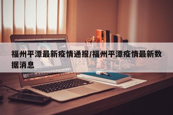 福州平潭最新疫情通报／福州平潭疫情最新数据消息
