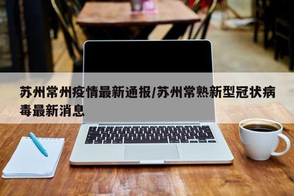 苏州常州疫情最新通报／苏州常熟新型冠状病毒最新消息
