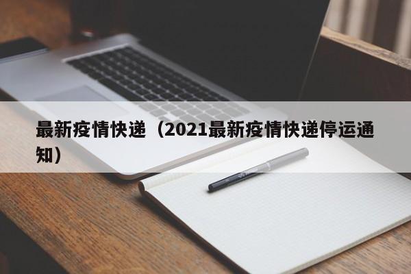 最新疫情快递（2021最新疫情快递停运通知）