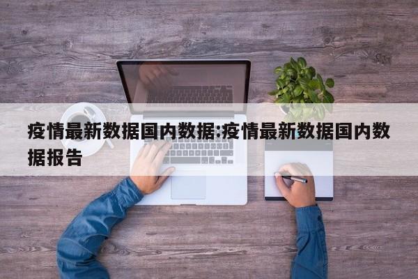 疫情最新数据国内数据：疫情最新数据国内数据报告