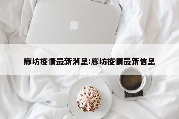 廊坊疫情最新消息：廊坊疫情最新信息