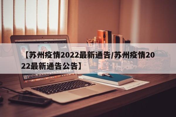 【苏州疫情2022最新通告／苏州疫情2022最新通告公告】