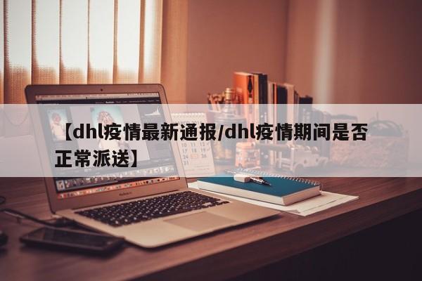 【dhl疫情最新通报／dhl疫情期间是否正常派送】