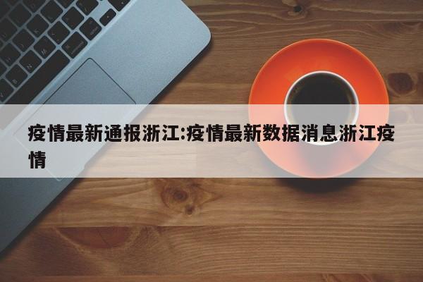 疫情最新通报浙江：疫情最新数据消息浙江疫情