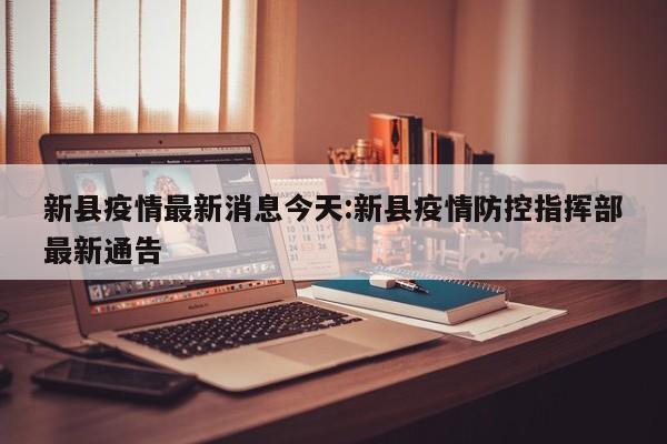 新县疫情最新消息今天：新县疫情防控指挥部最新通告
