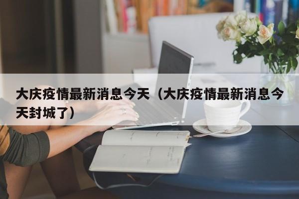 大庆疫情最新消息今天（大庆疫情最新消息今天封城了）
