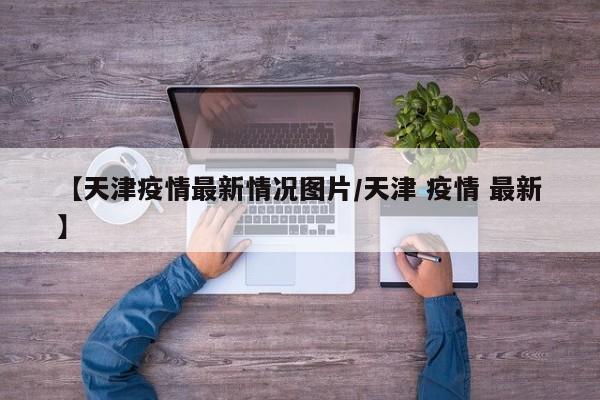 【天津疫情最新情况图片／天津 疫情 最新】