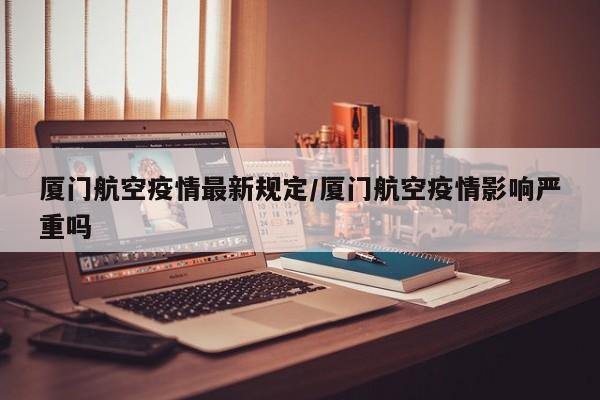 厦门航空疫情最新规定／厦门航空疫情影响严重吗