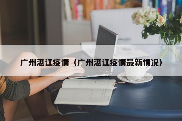 广州湛江疫情（广州湛江疫情最新情况）