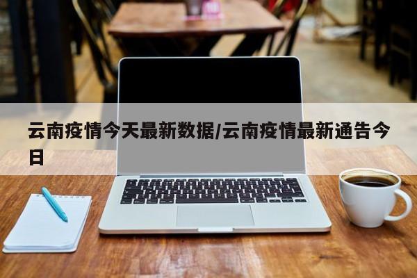 云南疫情今天最新数据／云南疫情最新通告今日
