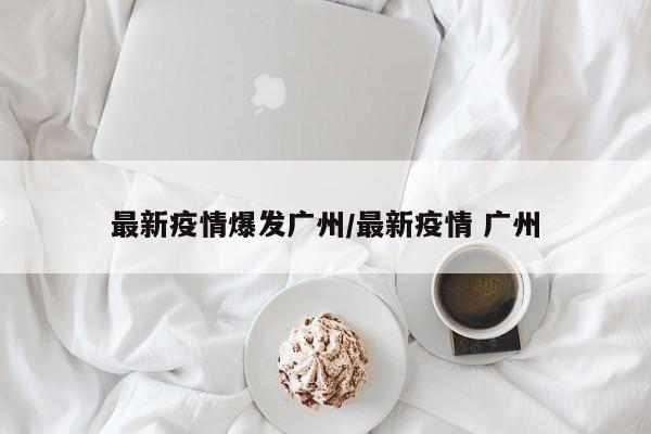 最新疫情爆发广州／最新疫情 广州