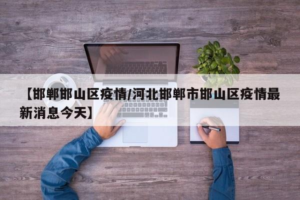 【邯郸邯山区疫情／河北邯郸市邯山区疫情最新消息今天】
