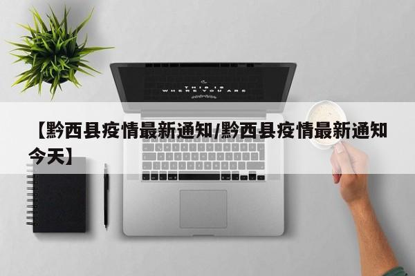 【黔西县疫情最新通知／黔西县疫情最新通知今天】