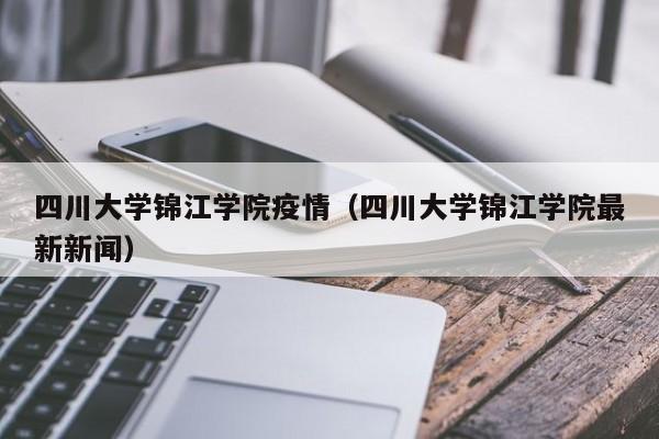 四川大学锦江学院疫情（四川大学锦江学院最新新闻）