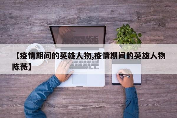 【疫情期间的英雄人物,疫情期间的英雄人物陈薇】