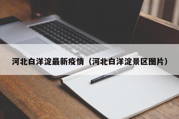 河北白洋淀最新疫情（河北白洋淀景区图片）