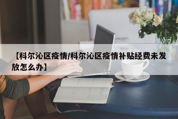 【科尔沁区疫情／科尔沁区疫情补贴经费未发放怎么办】