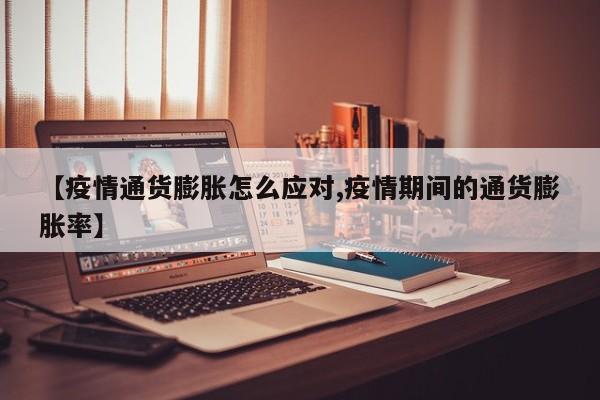 【疫情通货膨胀怎么应对,疫情期间的通货膨胀率】