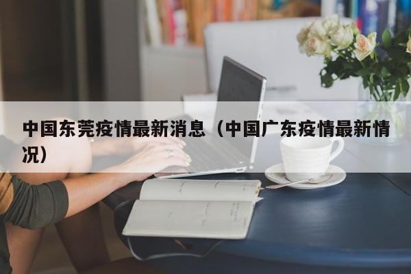 中国东莞疫情最新消息（中国广东疫情最新情况）