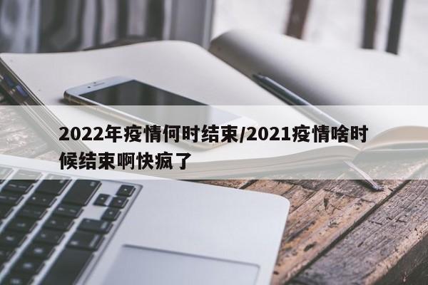 2022年疫情何时结束／2021疫情啥时候结束啊快疯了