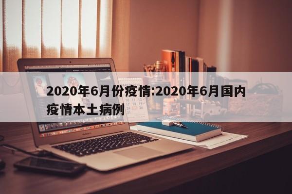 2020年6月份疫情：2020年6月国内疫情本土病例