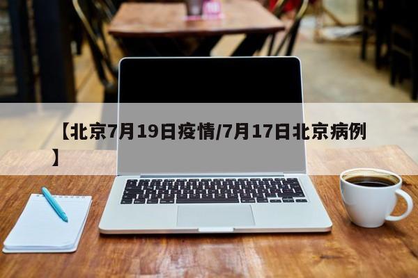 【北京7月19日疫情／7月17日北京病例】