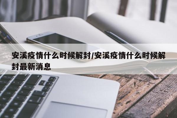 安溪疫情什么时候解封／安溪疫情什么时候解封最新消息