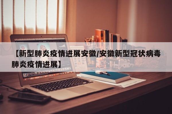 【新型肺炎疫情进展安徽／安徽新型冠状病毒肺炎疫情进展】
