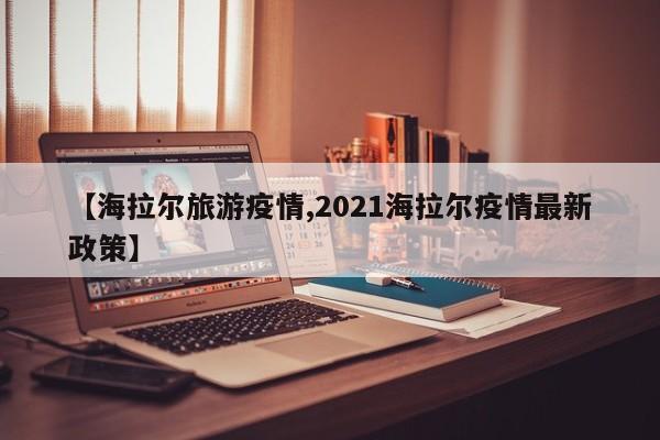 【海拉尔旅游疫情,2021海拉尔疫情最新政策】